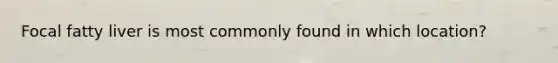 Focal fatty liver is most commonly found in which location?
