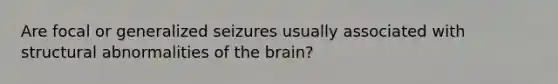 Are focal or generalized seizures usually associated with structural abnormalities of the brain?