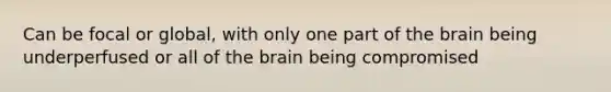 Can be focal or global, with only one part of the brain being underperfused or all of the brain being compromised