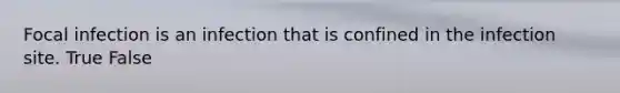 Focal infection is an infection that is confined in the infection site. True False