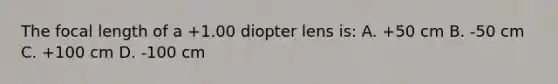 The focal length of a +1.00 diopter lens is: A. +50 cm B. -50 cm C. +100 cm D. -100 cm