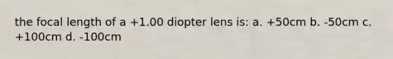 the focal length of a +1.00 diopter lens is: a. +50cm b. -50cm c. +100cm d. -100cm