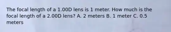 The focal length of a 1.00D lens is 1 meter. How much is the focal length of a 2.00D lens? A. 2 meters B. 1 meter C. 0.5 meters