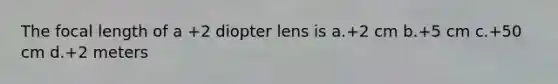 The focal length of a +2 diopter lens is a.+2 cm b.+5 cm c.+50 cm d.+2 meters