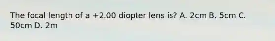 The focal length of a +2.00 diopter lens is? A. 2cm B. 5cm C. 50cm D. 2m