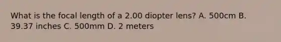 What is the focal length of a 2.00 diopter lens? A. 500cm B. 39.37 inches C. 500mm D. 2 meters