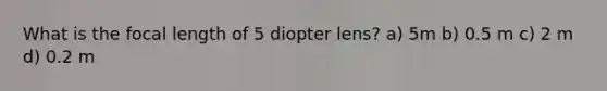 What is the focal length of 5 diopter lens? a) 5m b) 0.5 m c) 2 m d) 0.2 m