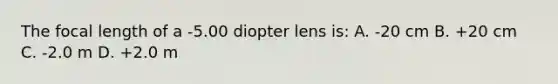 The focal length of a -5.00 diopter lens is: A. -20 cm B. +20 cm C. -2.0 m D. +2.0 m