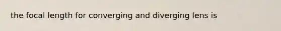 the focal length for converging and diverging lens is