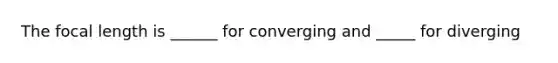 The focal length is ______ for converging and _____ for diverging