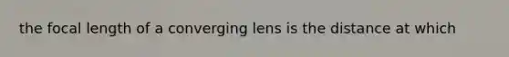 the focal length of a converging lens is the distance at which