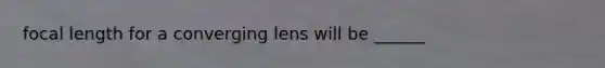 focal length for a converging lens will be ______