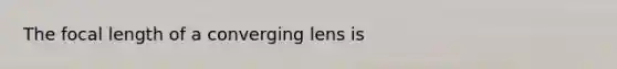 The focal length of a converging lens is