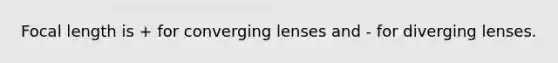 Focal length is + for converging lenses and - for diverging lenses.