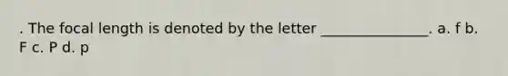 . The focal length is denoted by the letter _______________. a. f b. F c. P d. p