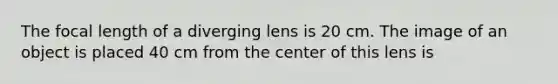 The focal length of a diverging lens is 20 cm. The image of an object is placed 40 cm from the center of this lens is