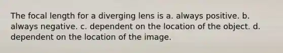 The focal length for a diverging lens is a. always positive. b. always negative. c. dependent on the location of the object. d. dependent on the location of the image.