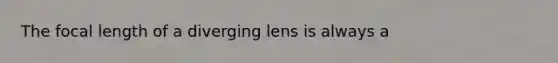 The focal length of a diverging lens is always a