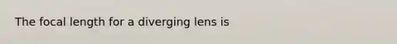 The focal length for a diverging lens is