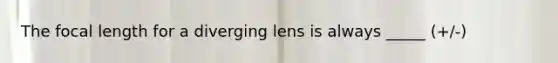 The focal length for a diverging lens is always _____ (+/-)