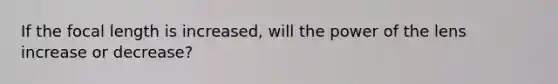 If the focal length is increased, will the power of the lens increase or decrease?