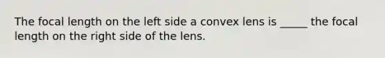 The focal length on the left side a convex lens is _____ the focal length on the right side of the lens.