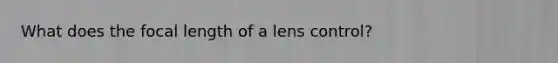 What does the focal length of a lens control?