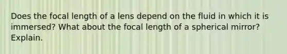 Does the focal length of a lens depend on the fluid in which it is immersed? What about the focal length of a spherical mirror? Explain.