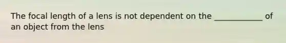 The focal length of a lens is not dependent on the ____________ of an object from the lens