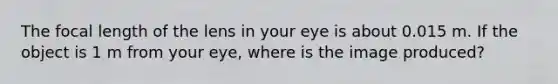 The focal length of the lens in your eye is about 0.015 m. If the object is 1 m from your eye, where is the image produced?