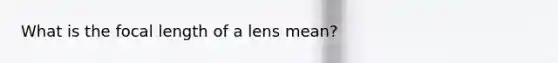 What is the focal length of a lens mean?