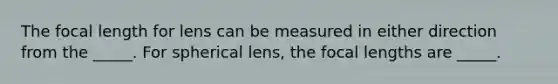 The focal length for lens can be measured in either direction from the _____. For spherical lens, the focal lengths are _____.