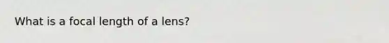 What is a focal length of a lens?