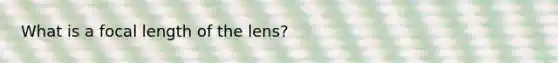 What is a focal length of the lens?