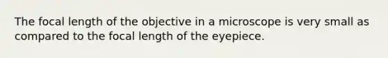 The focal length of the objective in a microscope is very small as compared to the focal length of the eyepiece.