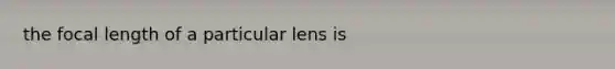 the focal length of a particular lens is