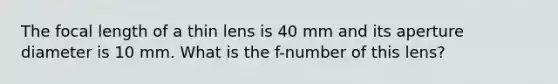 The focal length of a thin lens is 40 mm and its aperture diameter is 10 mm. What is the f-number of this lens?