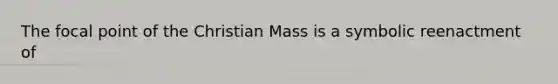 The focal point of the Christian Mass is a symbolic reenactment of