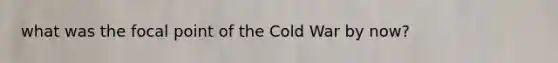 what was the focal point of the Cold War by now?