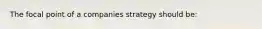 The focal point of a companies strategy should be: