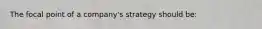 The focal point of a company's strategy should be: