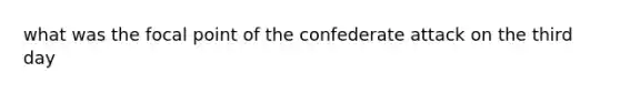 what was the focal point of the confederate attack on the third day