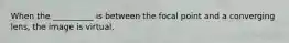 When the __________ is between the focal point and a converging lens, the image is virtual.