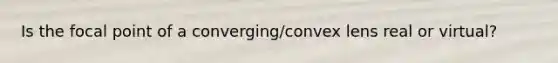 Is the focal point of a converging/convex lens real or virtual?