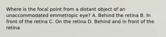 Where is the focal point from a distant object of an unaccommodated emmetropic eye? A. Behind the retina B. In front of the retina C. On the retina D. Behind and in front of the retina