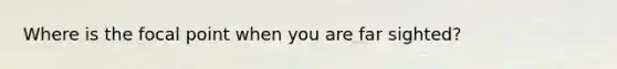 Where is the focal point when you are far sighted?