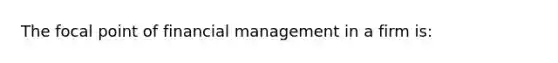 The focal point of financial management in a firm is: