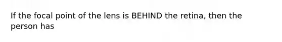 If the focal point of the lens is BEHIND the retina, then the person has