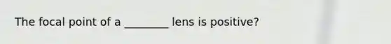 The focal point of a ________ lens is positive?