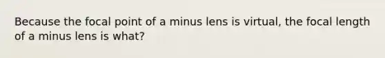 Because the focal point of a minus lens is virtual, the focal length of a minus lens is what?